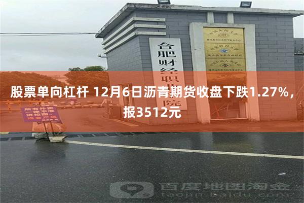 股票单向杠杆 12月6日沥青期货收盘下跌1.27%，报3512元