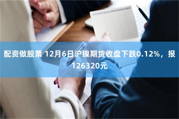 配资做股票 12月6日沪镍期货收盘下跌0.12%，报126320元