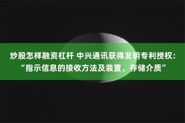 炒股怎样融资杠杆 中兴通讯获得发明专利授权：“指示信息的接收方法及装置、存储介质”