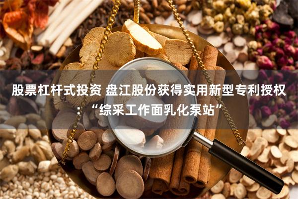 股票杠杆式投资 盘江股份获得实用新型专利授权：“综采工作面乳化泵站”