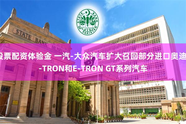 股票配资体验金 一汽-大众汽车扩大召回部分进口奥迪E-TRON和E-TRON GT系列汽车