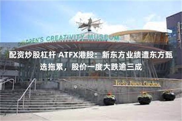 配资炒股杠杆 ATFX港股：新东方业绩遭东方甄选拖累，股价一度大跌逾三成