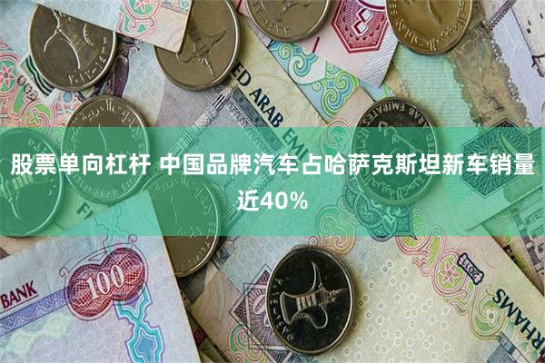 股票单向杠杆 中国品牌汽车占哈萨克斯坦新车销量近40%