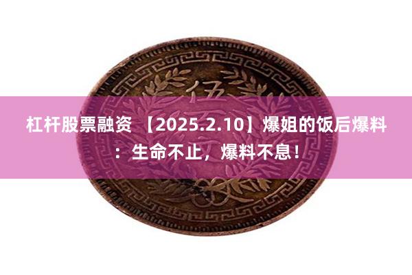 杠杆股票融资 【2025.2.10】爆姐的饭后爆料：生命不止，爆料不息！