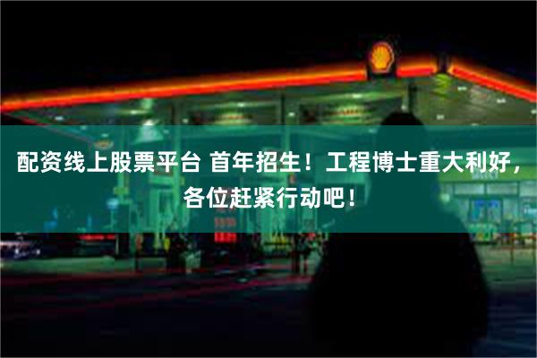 配资线上股票平台 首年招生！工程博士重大利好，各位赶紧行动吧！