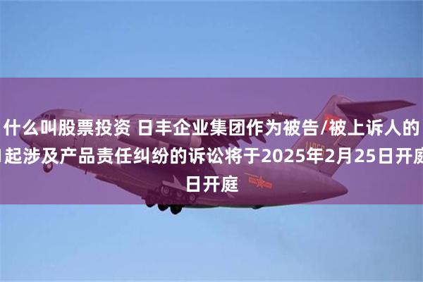 什么叫股票投资 日丰企业集团作为被告/被上诉人的1起涉及产品责任纠纷的诉讼将于2025年2月25日开庭