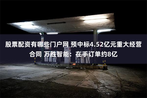 股票配资有哪些门户网 预中标4.52亿元重大经营合同 万胜智能：在手订单约8亿