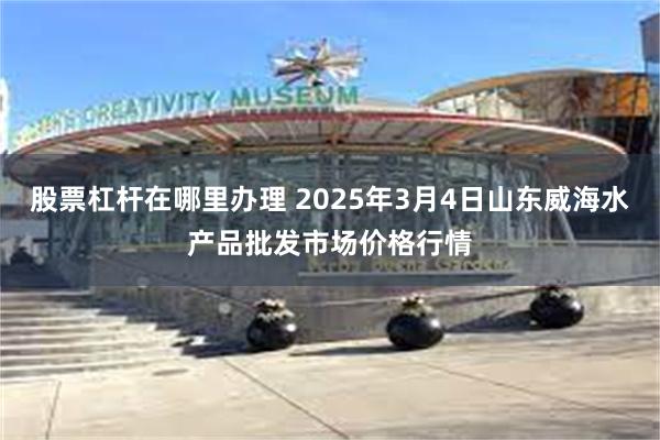 股票杠杆在哪里办理 2025年3月4日山东威海水产品批发市场价格行情