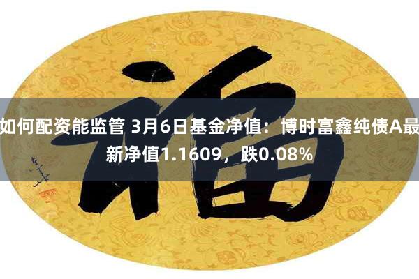 如何配资能监管 3月6日基金净值：博时富鑫纯债A最新净值1.1609，跌0.08%