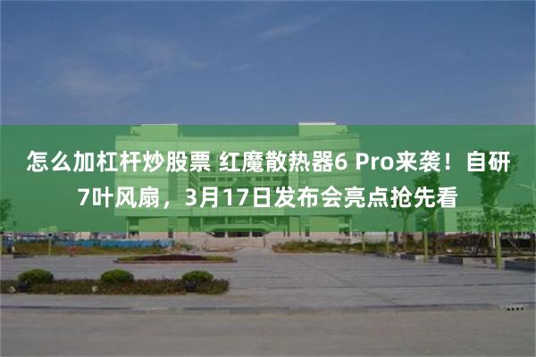 怎么加杠杆炒股票 红魔散热器6 Pro来袭！自研7叶风扇，3月17日发布会亮点抢先看