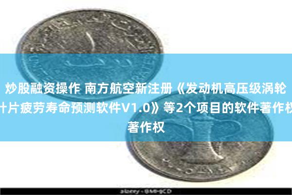 炒股融资操作 南方航空新注册《发动机高压级涡轮叶片疲劳寿命预测软件V1.0》等2个项目的软件著作权