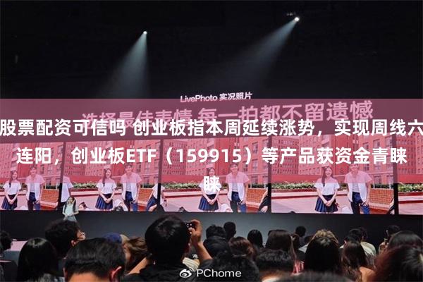 股票配资可信吗 创业板指本周延续涨势，实现周线六连阳，创业板ETF（159915）等产品获资金青睐